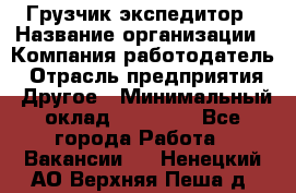 Грузчик экспедитор › Название организации ­ Компания-работодатель › Отрасль предприятия ­ Другое › Минимальный оклад ­ 24 000 - Все города Работа » Вакансии   . Ненецкий АО,Верхняя Пеша д.